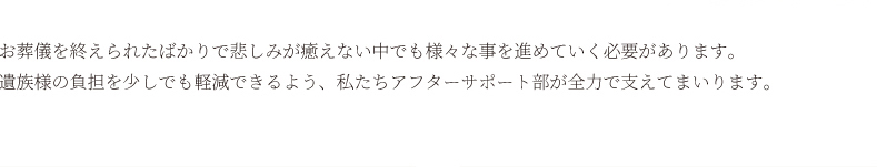 遺族様の負担を少しでも軽減できるよう、私たちアフターサポート部が全力で支えてまいります