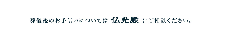 葬儀後のお手伝いについては仏光殿にご相談ください。