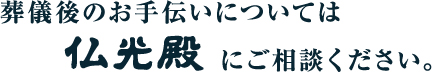 葬儀後のお手伝いについては仏光殿にご相談ください。