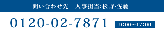 問い合わせ先 人事担当：松野・佐藤 0120-02-7871 9:00〜17:00
