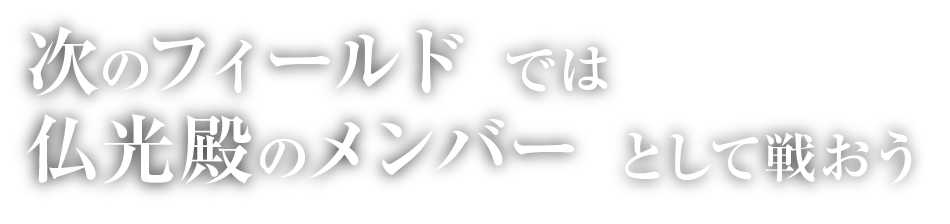 次のフィールドでは 仏光殿のメンバーとして戦おう