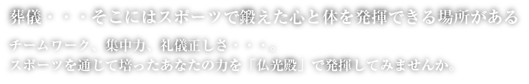 葬儀…スポーツで培った力を仏光殿で発揮してみませんか。